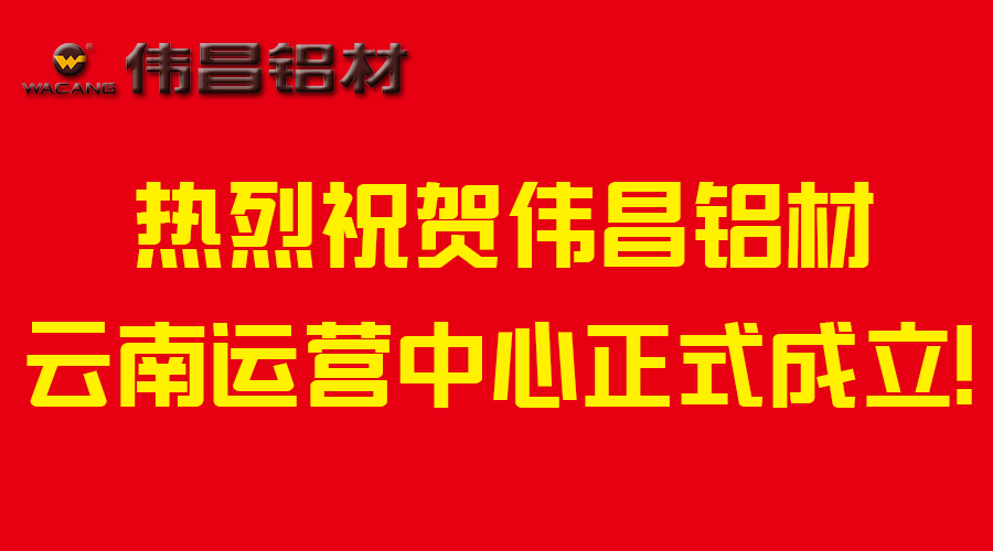 【伟昌升级】市场布局转型-热烈祝贺伟昌铝材云南运营中心成立