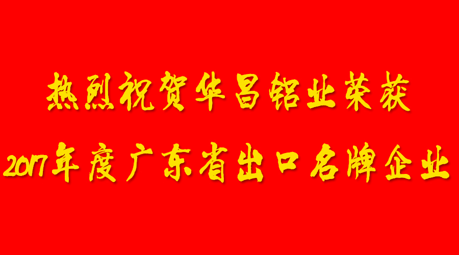 【华昌荣誉】Congratulations！！热烈祝贺华昌铝业荣获“2017年度广东省出口名牌企业”的认定！！